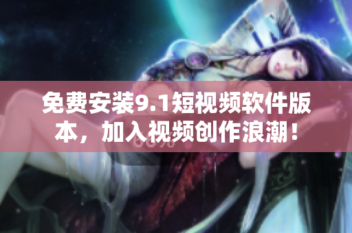 免费安装9.1短视频软件版本，加入视频创作浪潮！