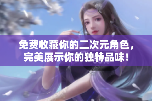 免费收藏你的二次元角色，完美展示你的独特品味！