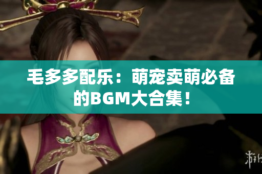 毛多多配乐：萌宠卖萌必备的BGM大合集！