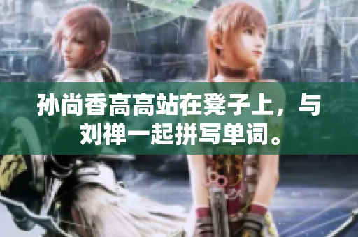 孙尚香高高站在凳子上，与刘禅一起拼写单词。