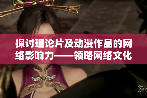 探讨理论片及动漫作品的网络影响力——领略网络文化的魅力