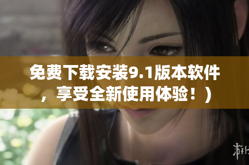 免费下载安装9.1版本软件，享受全新使用体验！)