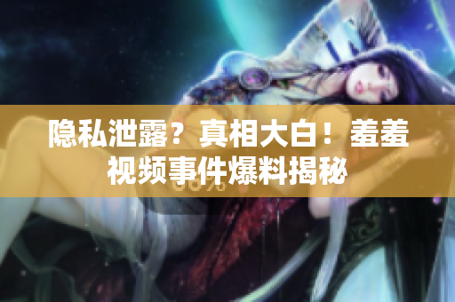 隐私泄露？真相大白！羞羞视频事件爆料揭秘