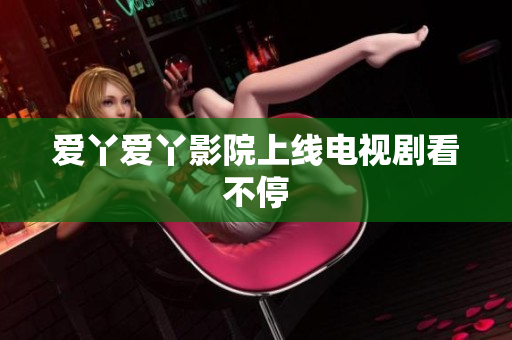 爱丫爱丫影院上线电视剧看不停