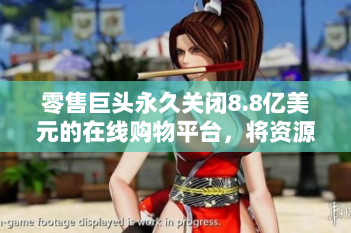零售巨头永久关闭8.8亿美元的在线购物平台，将资源转向实体店