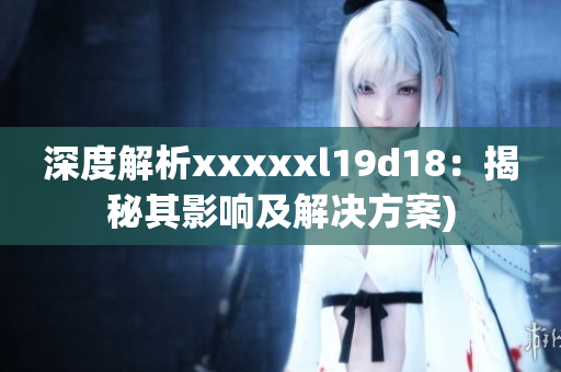深度解析xxxxxl19d18：揭秘其影响及解决方案)