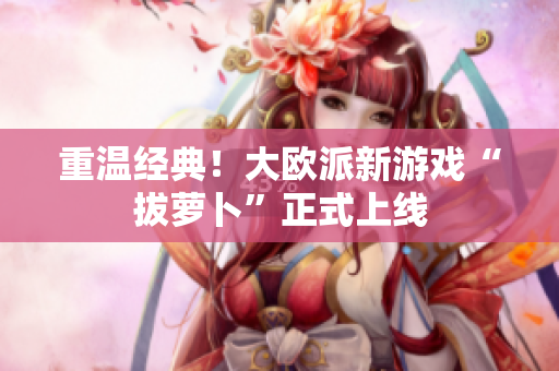 重温经典！大欧派新游戏“拔萝卜”正式上线