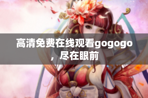 高清免费在线观看gogogo，尽在眼前