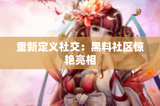 重新定义社交：黑料社区惊艳亮相