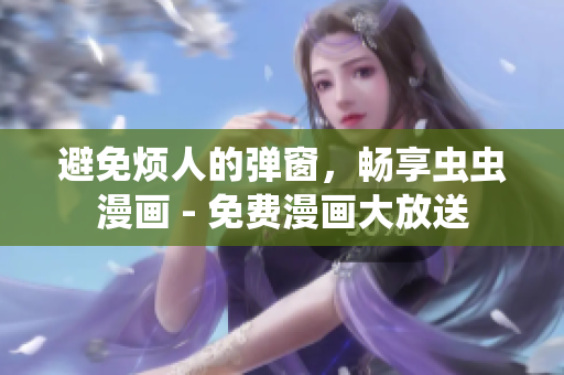 避免烦人的弹窗，畅享虫虫漫画 - 免费漫画大放送