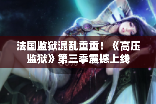 法国监狱混乱重重！《高压监狱》第三季震撼上线