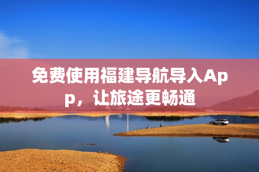 免费使用福建导航导入App，让旅途更畅通