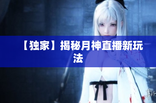 【独家】揭秘月神直播新玩法