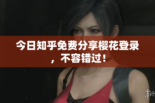 今日知乎免费分享樱花登录，不容错过！