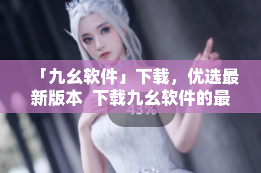 「九幺软件」下载，优选最新版本  下载九幺软件的最佳方式