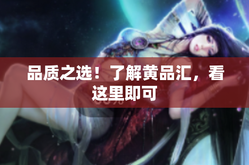 品质之选！了解黄品汇，看这里即可
