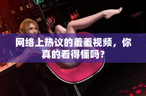 网络上热议的羞羞视频，你真的看得懂吗？