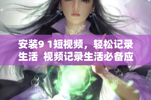安装9 1短视频，轻松记录生活  视频记录生活必备应用