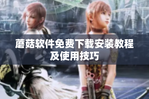 蘑菇软件免费下载安装教程及使用技巧