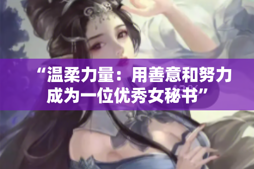“温柔力量：用善意和努力成为一位优秀女秘书”