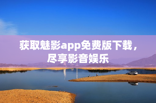 获取魅影app免费版下载，尽享影音娱乐