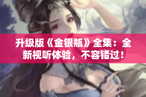 升级版《金银瓶》全集：全新视听体验，不容错过！