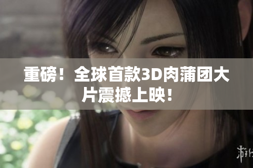 重磅！全球首款3D肉蒲团大片震撼上映！