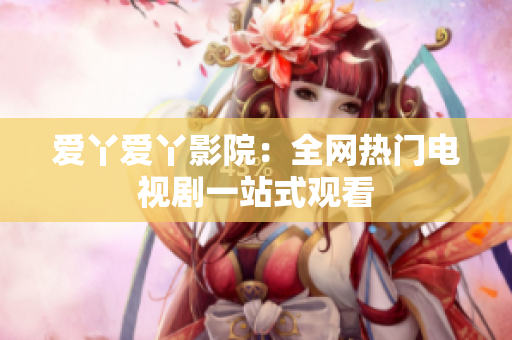 爱丫爱丫影院：全网热门电视剧一站式观看