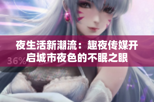 夜生活新潮流：趣夜传媒开启城市夜色的不眠之眼