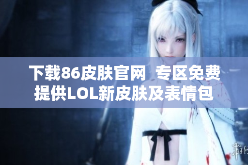 下载86皮肤官网  专区免费提供LOL新皮肤及表情包