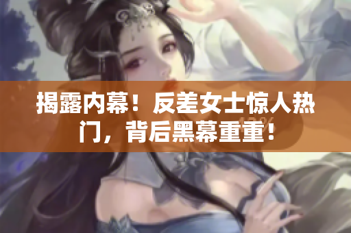 揭露内幕！反差女士惊人热门，背后黑幕重重！