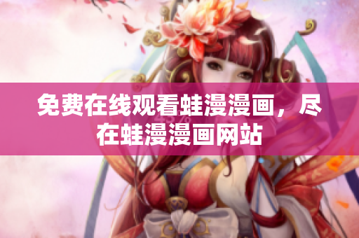 免费在线观看蛙漫漫画，尽在蛙漫漫画网站