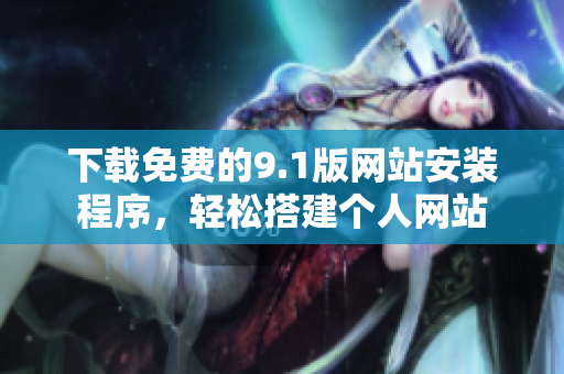 下载免费的9.1版网站安装程序，轻松搭建个人网站