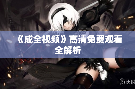 《成全视频》高清免费观看全解析