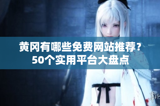 黄冈有哪些免费网站推荐？50个实用平台大盘点