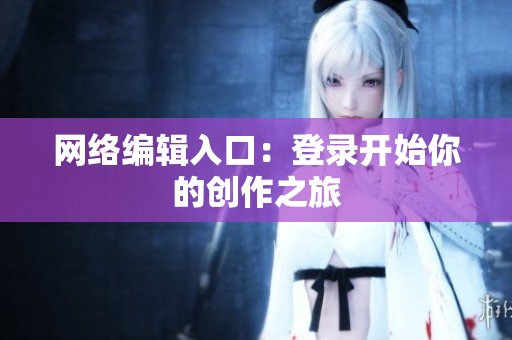 网络编辑入口：登录开始你的创作之旅
