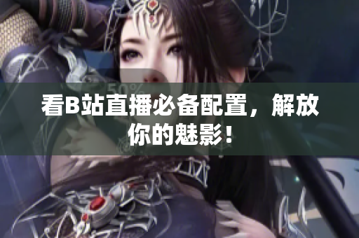 看B站直播必备配置，解放你的魅影！