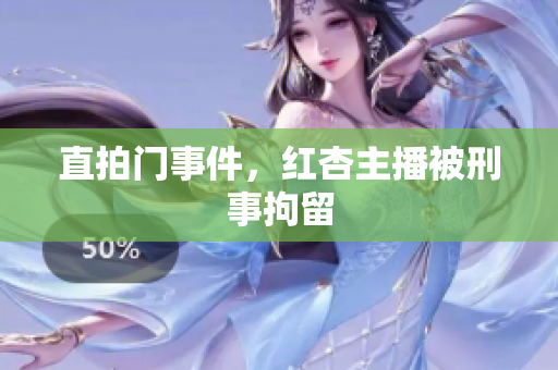 直拍门事件，红杏主播被刑事拘留