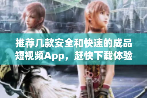 推荐几款安全和快速的成品短视频App，赶快下载体验吧！