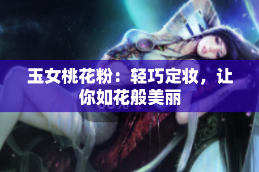 玉女桃花粉：轻巧定妆，让你如花般美丽