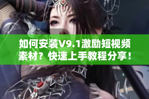 如何安装V9.1激励短视频素材？快速上手教程分享！