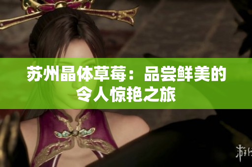 苏州晶体草莓：品尝鲜美的令人惊艳之旅