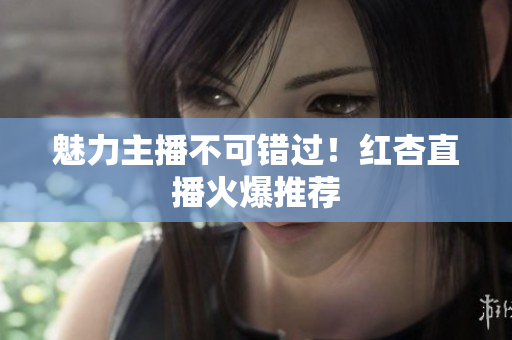 魅力主播不可错过！红杏直播火爆推荐