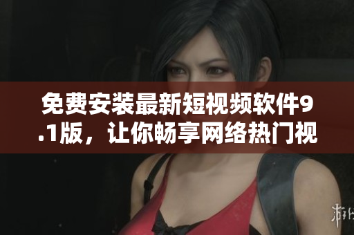 免费安装最新短视频软件9.1版，让你畅享网络热门视频