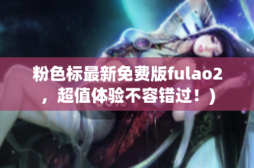 粉色标最新免费版fulao2，超值体验不容错过！)