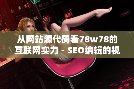 从网站源代码看78w78的互联网实力 - SEO编辑的视角