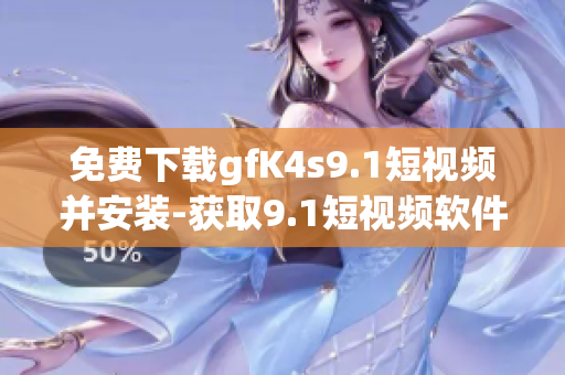 免费下载gfK4s9.1短视频并安装-获取9.1短视频软件