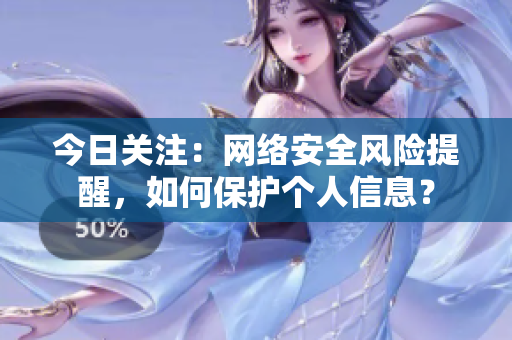今日关注：网络安全风险提醒，如何保护个人信息？