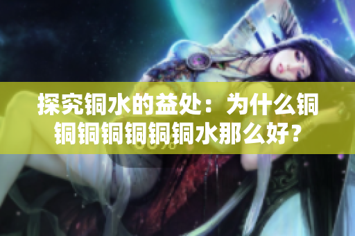 探究铜水的益处：为什么铜铜铜铜铜铜铜水那么好？