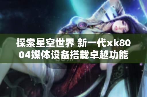 探索星空世界 新一代xk8004媒体设备搭载卓越功能